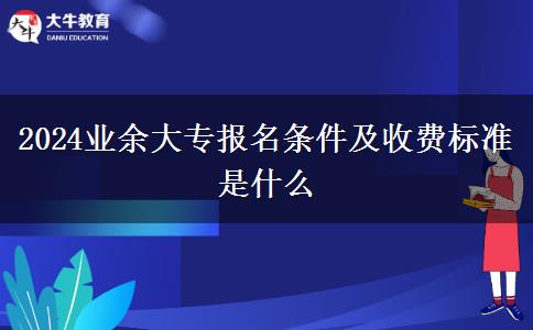 2024業(yè)余大專(zhuān)報(bào)名條件及收費(fèi)標(biāo)準(zhǔn)是什么 2024業(yè)余大專(zhuān)報(bào)名條件及收費(fèi)標(biāo)準(zhǔn)是什么