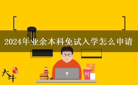 2024年業(yè)余本科免試入學怎么申請 2024年業(yè)余本科免試入學怎么申請