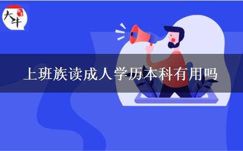 上班族讀成人學歷本科有用嗎 上班族讀成人學歷本科有用嗎