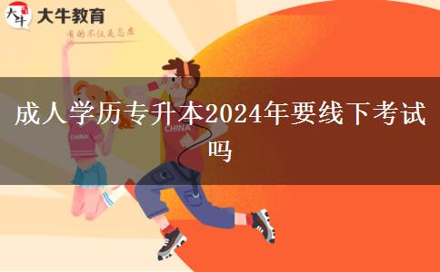 成人學(xué)歷專升本2024年要線下考試嗎 成人學(xué)歷專升本2024年要線下考試嗎