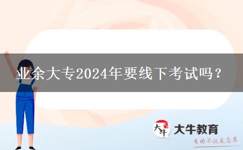 業(yè)余大專2024年要線下考試嗎？