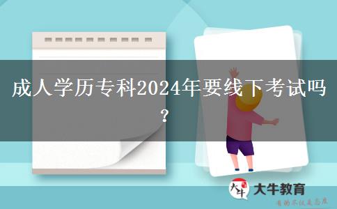 成人學(xué)歷專(zhuān)科2024年要線下考試嗎？