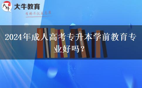 2024年成人高考專升本學(xué)前教育專業(yè)好嗎？