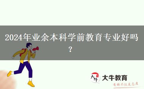 2024年業(yè)余本科學(xué)前教育專業(yè)好嗎？