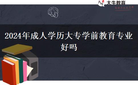 2024年成人學(xué)歷大專學(xué)前教育專業(yè)好嗎 2024年成人學(xué)歷大專學(xué)前教育專業(yè)好嗎