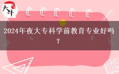 2024年夜大?？茖W前教育專業(yè)好嗎？