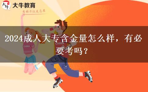 2024成人大專含金量怎么樣，有必要考嗎？