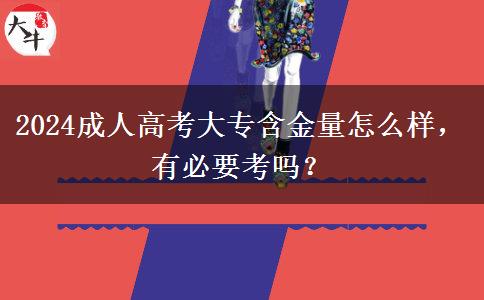 2024成人高考大專含金量怎么樣，有必要考嗎？