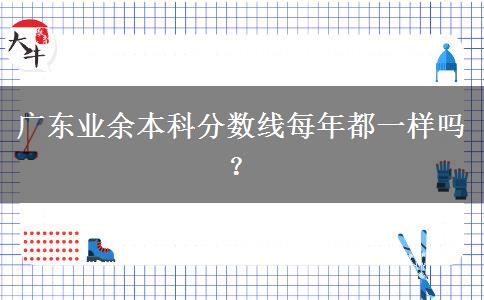 廣東業(yè)余本科分?jǐn)?shù)線每年都一樣嗎？
