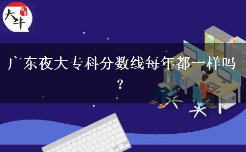 廣東夜大專科分?jǐn)?shù)線每年都一樣嗎？