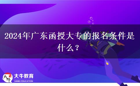 2024年廣東函授大專的報(bào)名條件是什么？