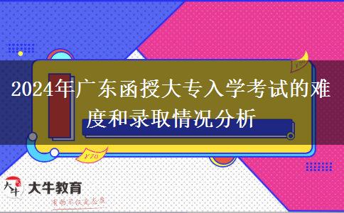 2024年廣東函授大專入學(xué)考試的難度和錄取情況分析 2024年廣東函授大專入學(xué)考試的難度和錄取情況分析
