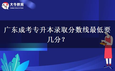 廣東成考專升本錄取分?jǐn)?shù)線最低要幾分？