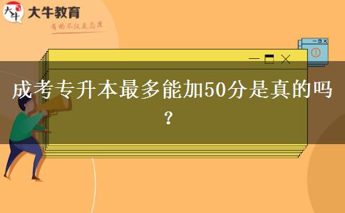 成考專升本最多能加50分是真的嗎？