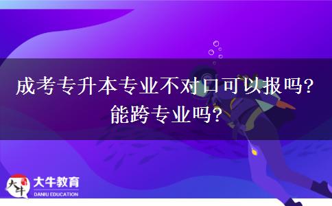 成考專升本專業(yè)不對(duì)口可以報(bào)嗎?能跨專業(yè)嗎?