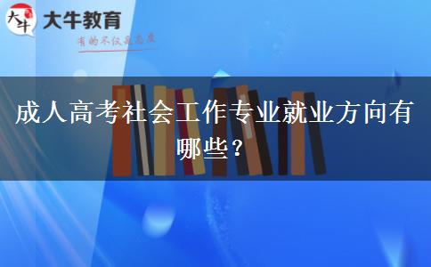 成人高考社會(huì)工作專業(yè)就業(yè)方向有哪些？
