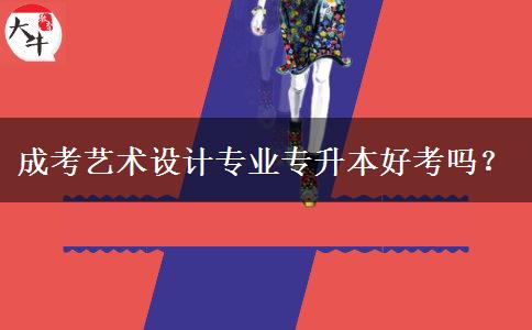 成考藝術(shù)設(shè)計專業(yè)專升本好考嗎？