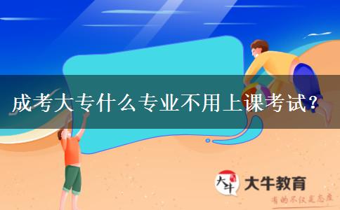 成考大專什么專業(yè)不用上課考試？