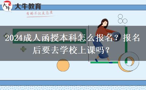 2024成人函授本科怎么報(bào)名？報(bào)名后要去學(xué)校上課嗎？