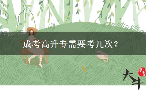 成考高升專需要考幾次？