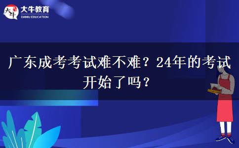 廣東成考考試難不難？24年的考試開始了嗎？