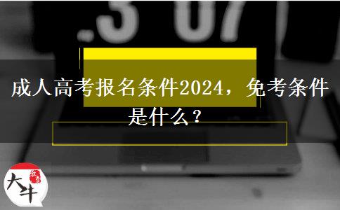 成人高考報(bào)名條件2024，免考條件是什么？