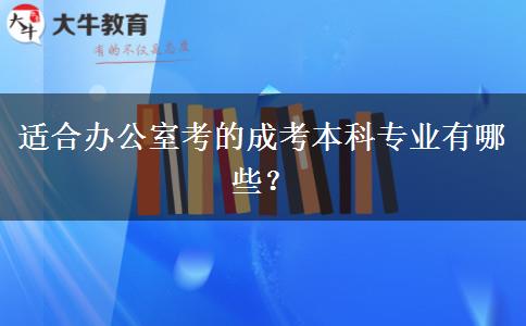 適合辦公室考的成考本科專業(yè)有哪些？
