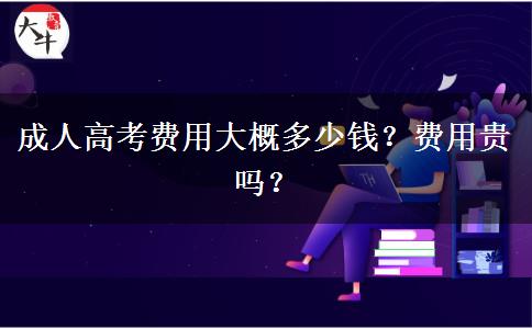 成人高考費(fèi)用大概多少錢？費(fèi)用貴嗎？