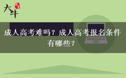 成人高考難嗎？成人高考報名條件有哪些？