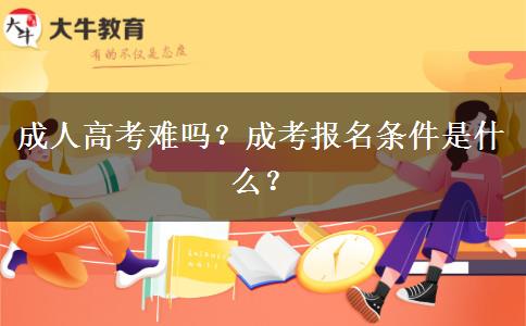 成人高考難嗎？成考報(bào)名條件是什么？