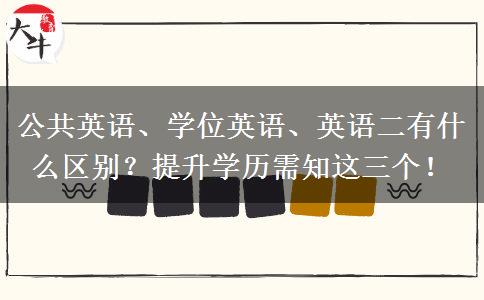 公共英語、學(xué)位英語、英語二有什么區(qū)別？提升學(xué)歷需知這三個！