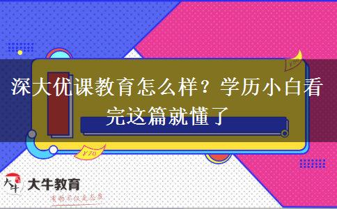 深大優(yōu)課教育怎么樣？學(xué)歷小白看完這篇就懂了