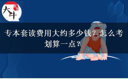 專本套讀費(fèi)用大約多少錢？怎么考劃算一點(diǎn)？