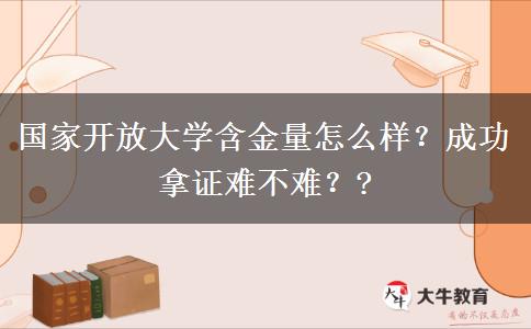國(guó)家開放大學(xué)含金量怎么樣？成功拿證難不難？?