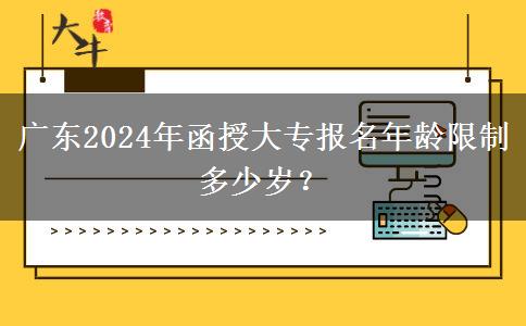 廣東2024年函授大專報(bào)名年齡限制多少歲？
