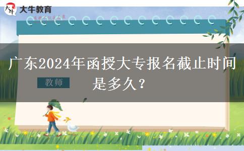 廣東2024年函授大專報(bào)名截止時(shí)間是多久？
