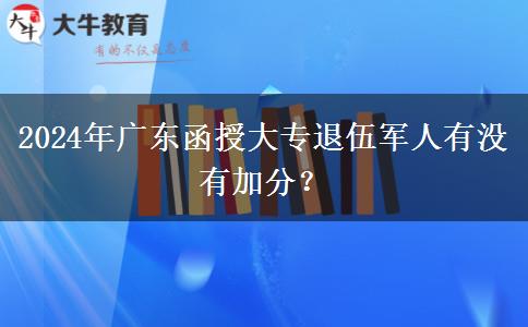 2024年廣東函授大專退伍軍人有沒有加分？