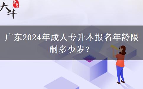 廣東2024年成人專升本報(bào)名年齡限制多少歲？