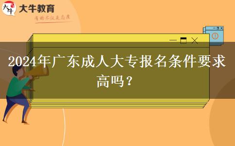 2024年廣東成人大專報名條件要求高嗎？
