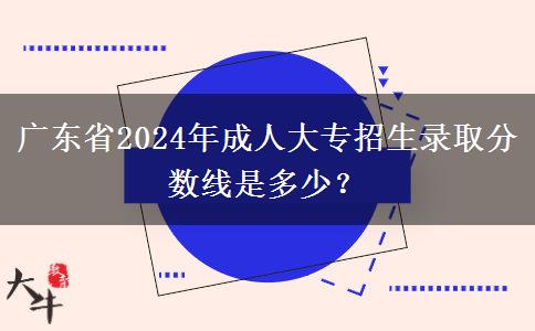 廣東省2024年成人大專(zhuān)招生錄取分?jǐn)?shù)線是多少？