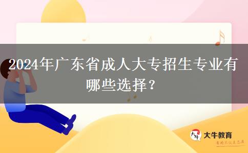 2024年廣東省成人大專(zhuān)招生專(zhuān)業(yè)有哪些選擇？