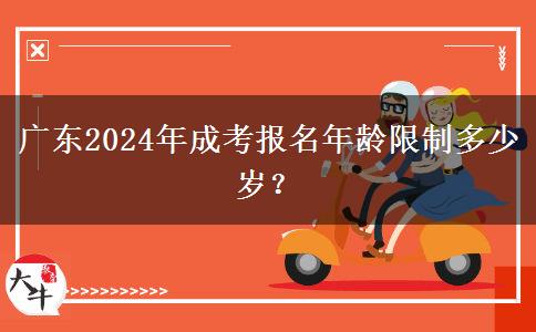 廣東2024年成考報名年齡限制多少歲？
