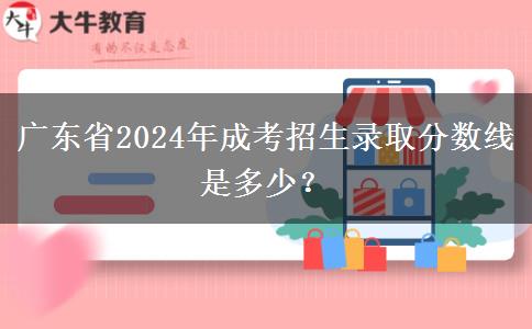 廣東省2024年成考招生錄取分?jǐn)?shù)線是多少？