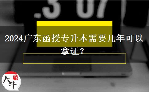 2024廣東函授專升本需要幾年可以拿證？