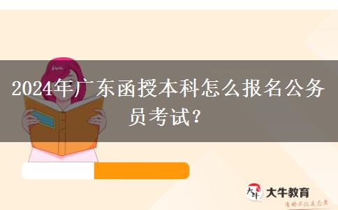 2024年廣東函授本科怎么報(bào)名公務(wù)員考試？