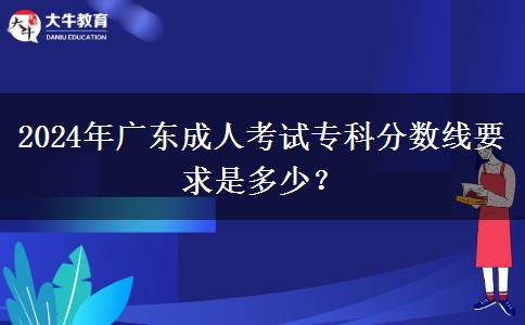 2024年廣東成人考試專(zhuān)科分?jǐn)?shù)線要求是多少？
