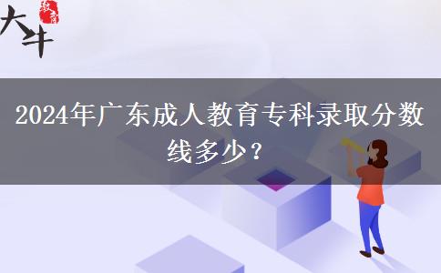 2024年廣東成人教育專科錄取分?jǐn)?shù)線多少？