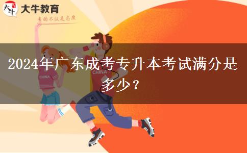 2024年廣東成考專升本考試滿分是多少？