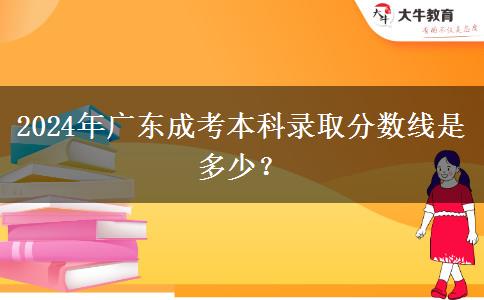 2024年廣東成考本科錄取分?jǐn)?shù)線是多少？