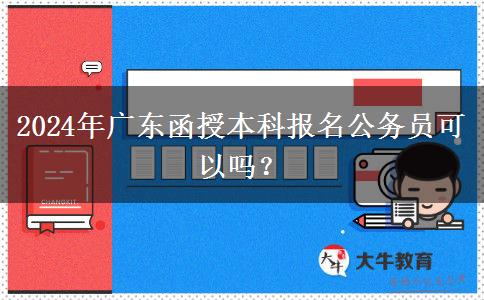 2024年廣東函授本科報(bào)名公務(wù)員可以嗎？